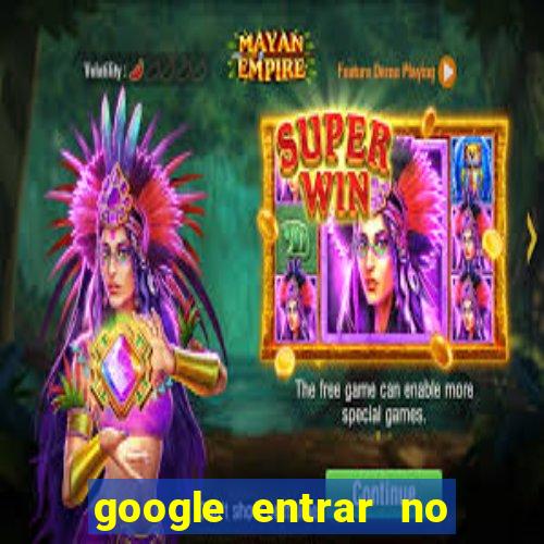 google entrar no jogo de c****