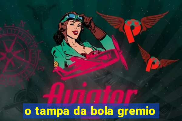 o tampa da bola gremio