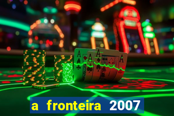 a fronteira 2007 filme completo dublado