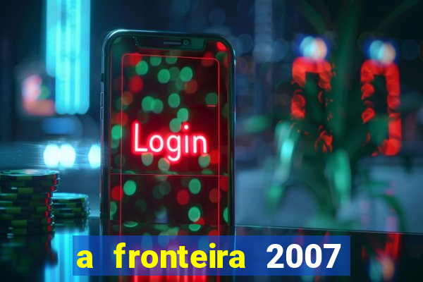 a fronteira 2007 filme completo dublado
