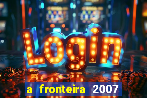 a fronteira 2007 filme completo dublado