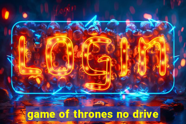 game of thrones no drive