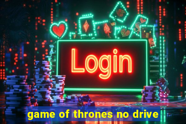 game of thrones no drive