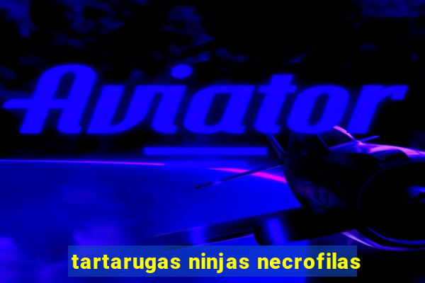 tartarugas ninjas necrofilas