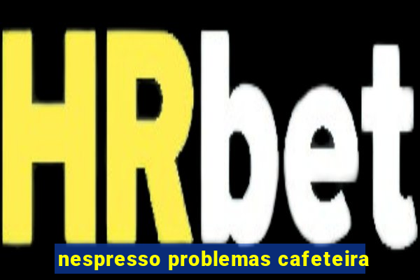 nespresso problemas cafeteira