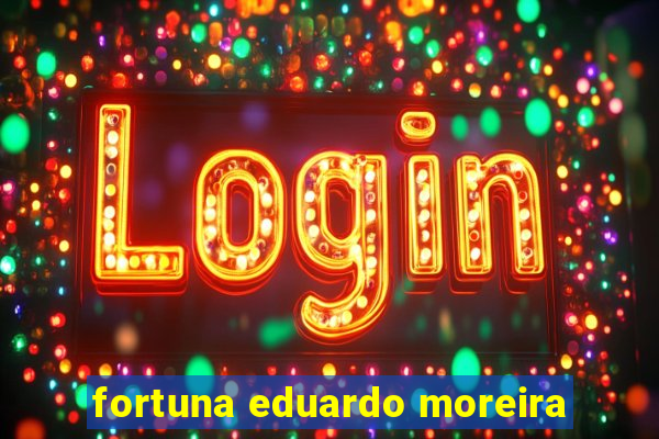 fortuna eduardo moreira