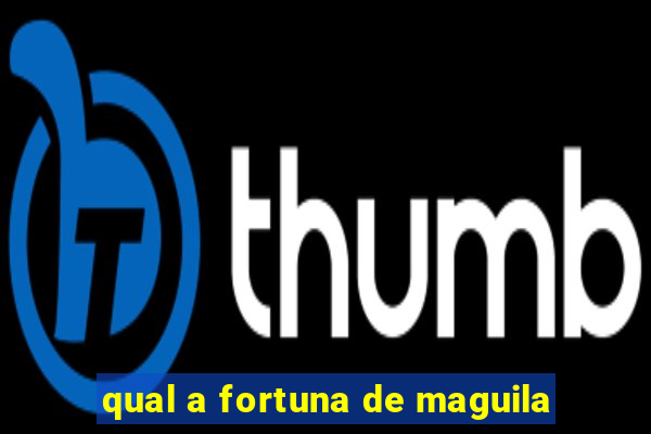qual a fortuna de maguila
