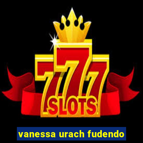 vanessa urach fudendo