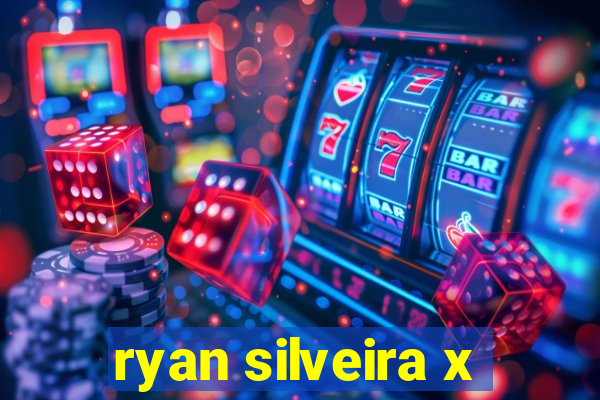 ryan silveira x