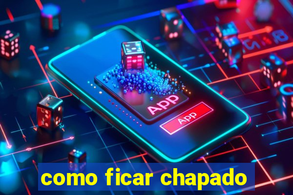 como ficar chapado