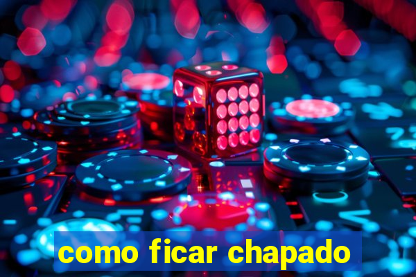 como ficar chapado