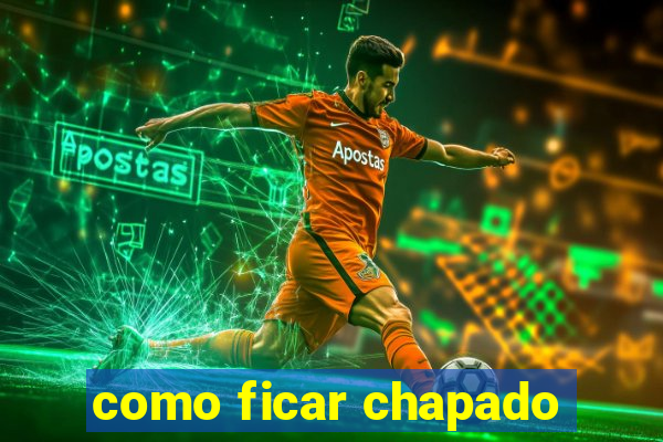 como ficar chapado