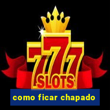 como ficar chapado