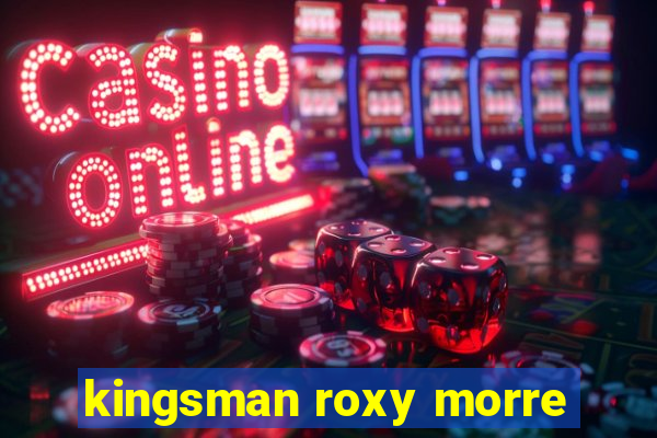 kingsman roxy morre