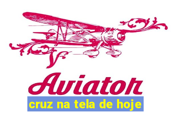 cruz na tela de hoje