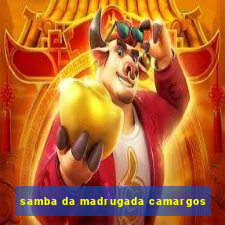 samba da madrugada camargos