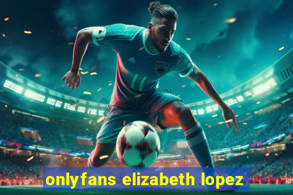 onlyfans elizabeth lopez