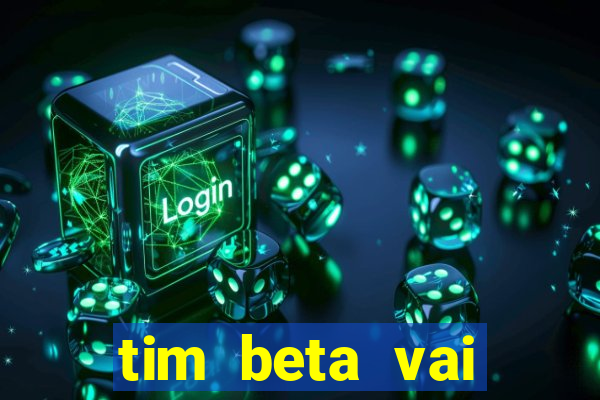 tim beta vai acabar 2024