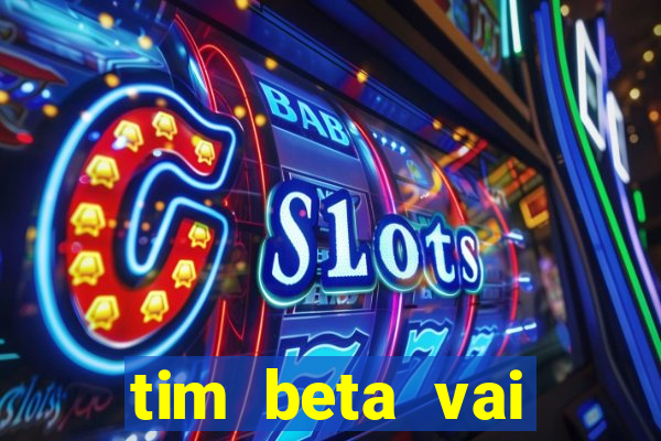 tim beta vai acabar 2024