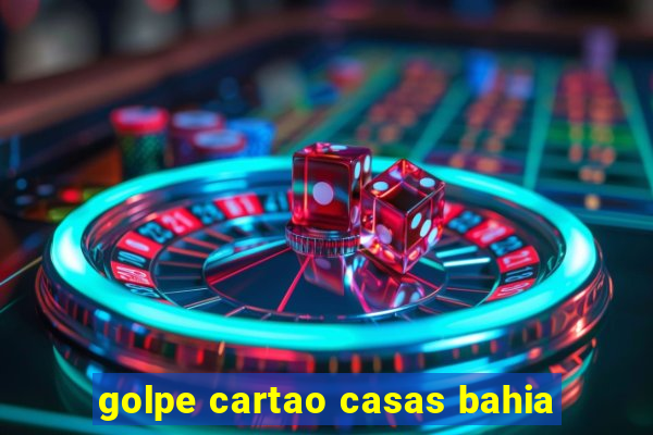 golpe cartao casas bahia