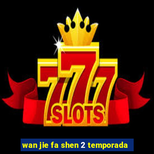 wan jie fa shen 2 temporada