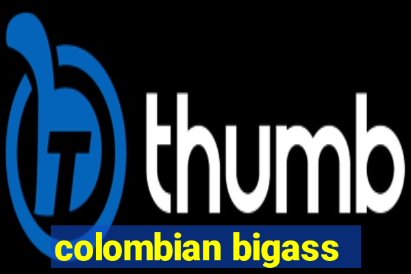 colombian bigass