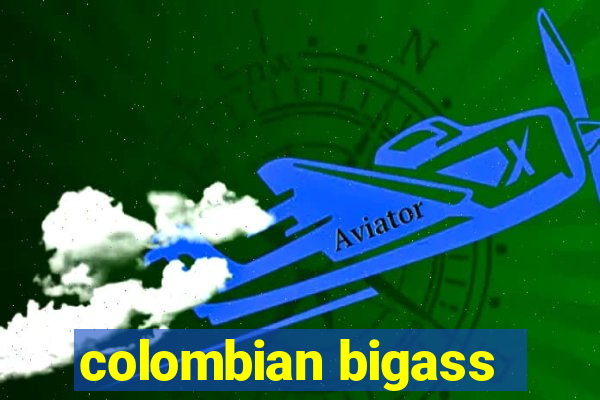 colombian bigass