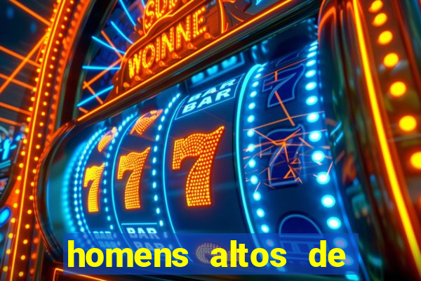 homens altos de pau grande