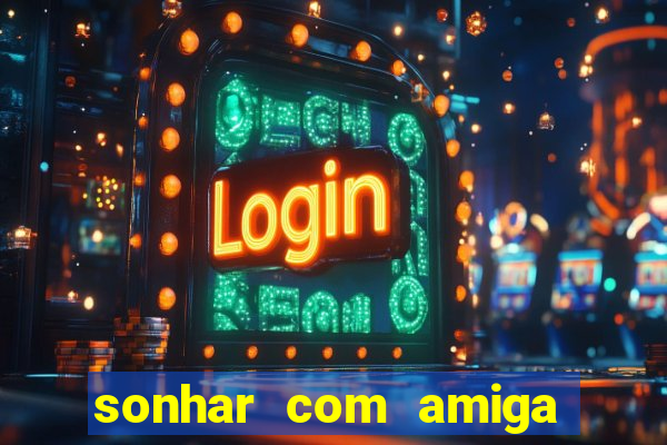 sonhar com amiga falsa jogo do bicho