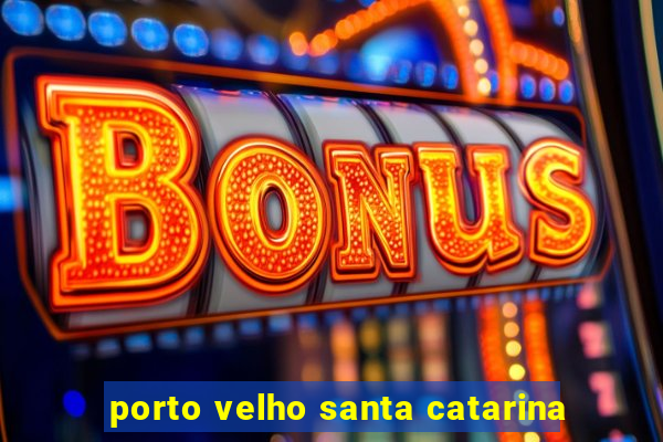 porto velho santa catarina