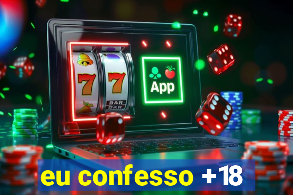 eu confesso +18