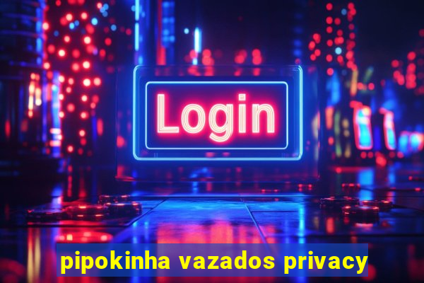 pipokinha vazados privacy