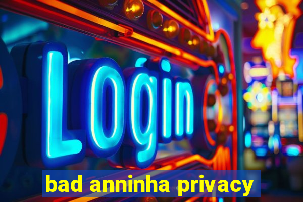 bad anninha privacy