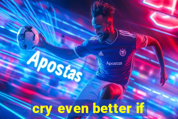 cry even better if
