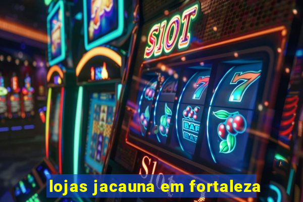 lojas jacauna em fortaleza