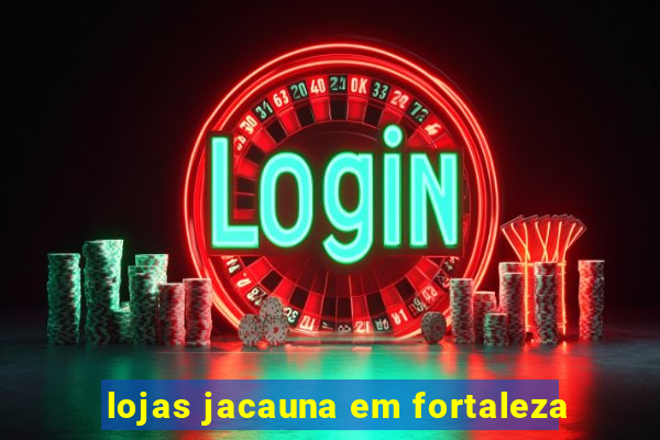lojas jacauna em fortaleza