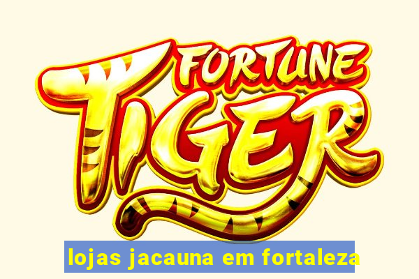 lojas jacauna em fortaleza