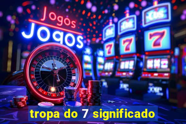 tropa do 7 significado