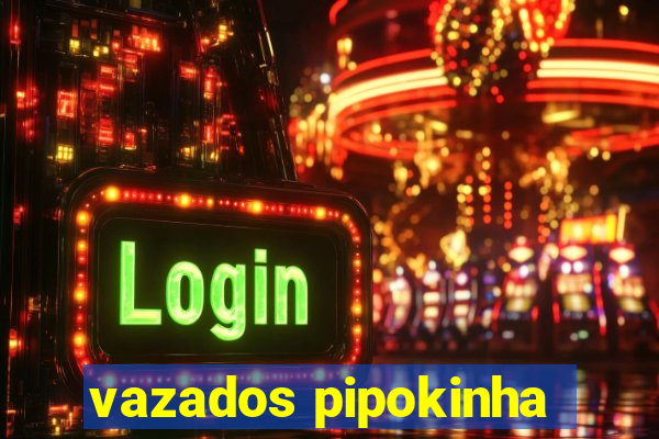 vazados pipokinha
