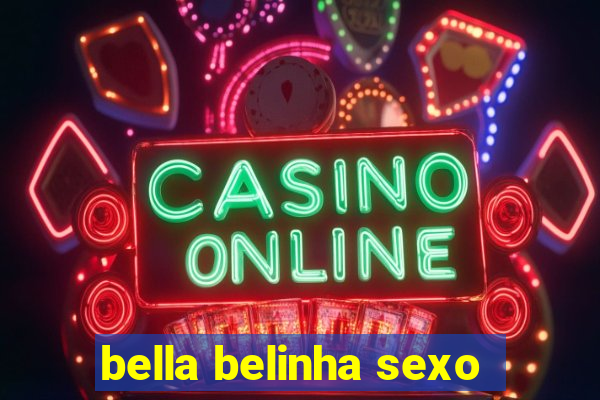 bella belinha sexo