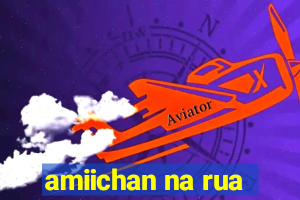 amiichan na rua
