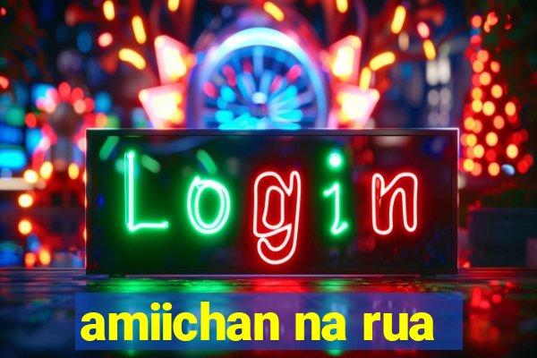 amiichan na rua
