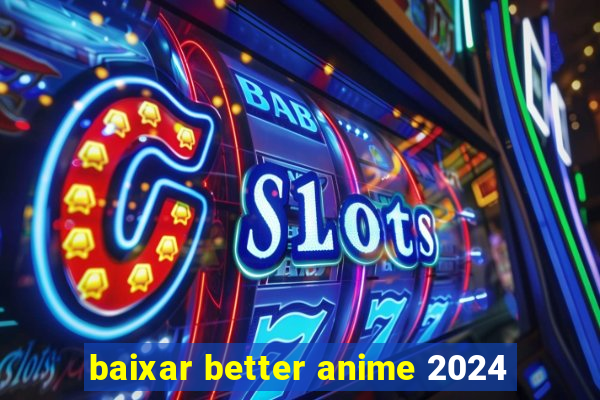 baixar better anime 2024