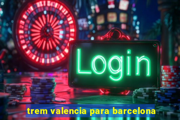 trem valencia para barcelona