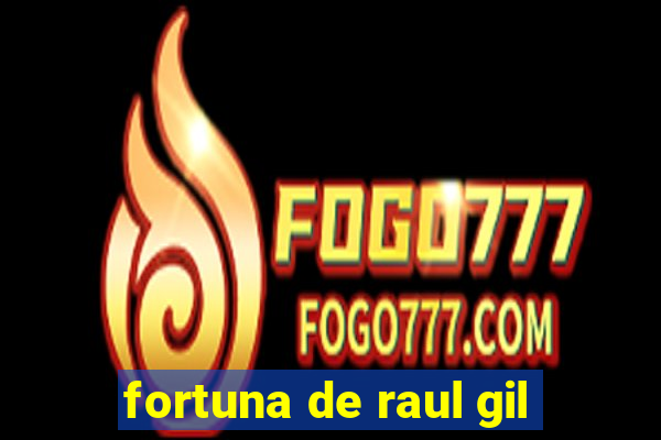 fortuna de raul gil