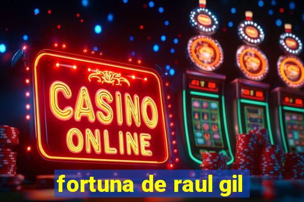 fortuna de raul gil