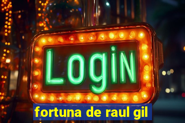 fortuna de raul gil