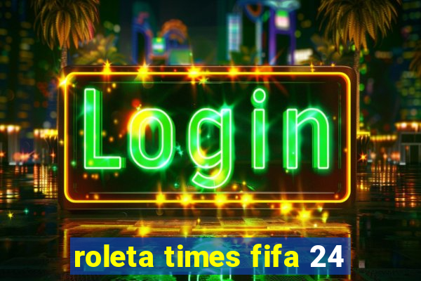 roleta times fifa 24
