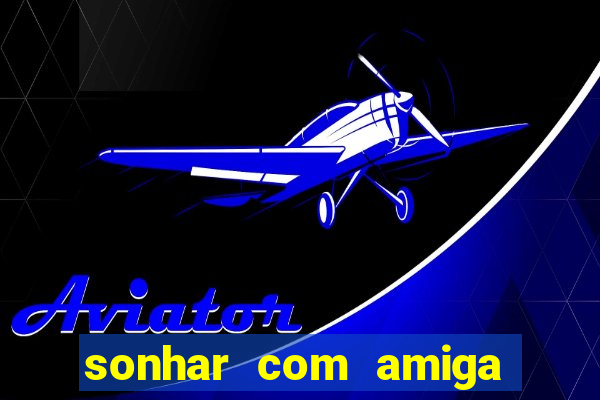 sonhar com amiga falsa no jogo do bicho