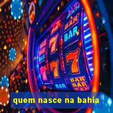 quem nasce na bahia